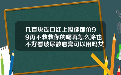 几百块钱口红上嘴像廉价99再不救救你的嘴再怎么涂也不好看玻尿酸唇膏可以用吗女生