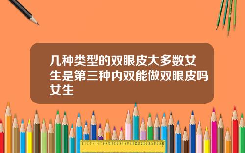 几种类型的双眼皮大多数女生是第三种内双能做双眼皮吗女生