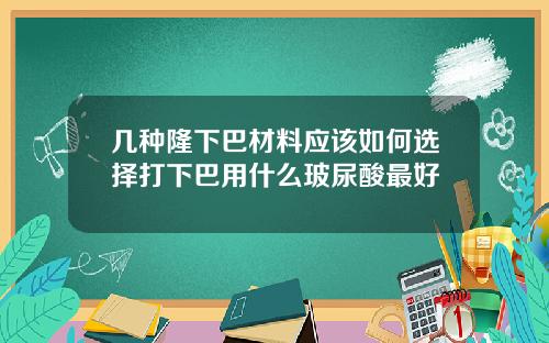 几种隆下巴材料应该如何选择打下巴用什么玻尿酸最好