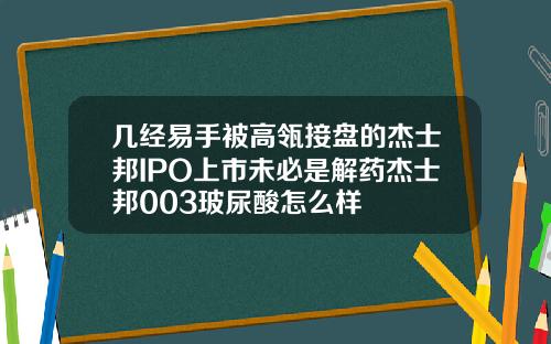 几经易手被高瓴接盘的杰士邦IPO上市未必是解药杰士邦003玻尿酸怎么样