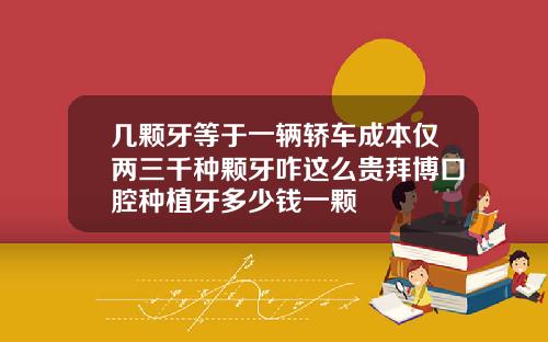 几颗牙等于一辆轿车成本仅两三千种颗牙咋这么贵拜博口腔种植牙多少钱一颗
