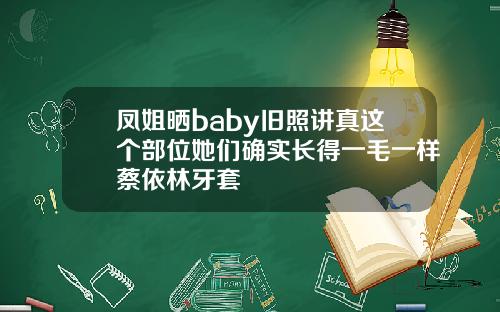 凤姐晒baby旧照讲真这个部位她们确实长得一毛一样蔡依林牙套