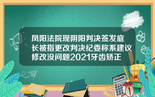 凤阳法院现阴阳判决签发庭长被指更改判决纪委称系建议修改没问题2021牙齿矫正收费价目表