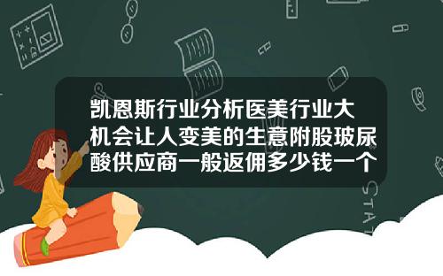 凯恩斯行业分析医美行业大机会让人变美的生意附股玻尿酸供应商一般返佣多少钱一个月