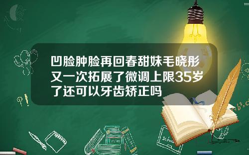 凹脸肿脸再回春甜妹毛晓彤又一次拓展了微调上限35岁了还可以牙齿矫正吗