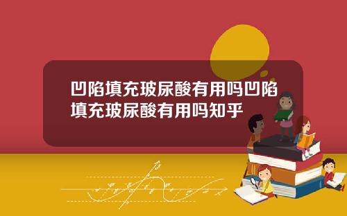 凹陷填充玻尿酸有用吗凹陷填充玻尿酸有用吗知乎