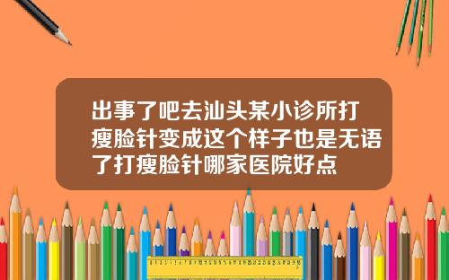 出事了吧去汕头某小诊所打瘦脸针变成这个样子也是无语了打瘦脸针哪家医院好点