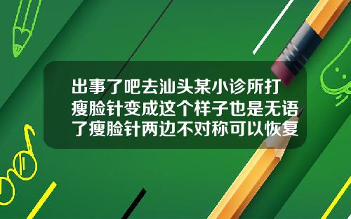 出事了吧去汕头某小诊所打瘦脸针变成这个样子也是无语了瘦脸针两边不对称可以恢复吗
