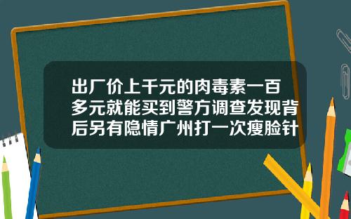 出厂价上千元的肉毒素一百多元就能买到警方调查发现背后另有隐情广州打一次瘦脸针多少钱左右