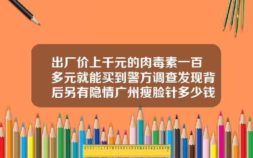 出厂价上千元的肉毒素一百多元就能买到警方调查发现背后另有隐情广州瘦脸针多少钱