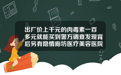 出厂价上千元的肉毒素一百多元就能买到警方调查发现背后另有隐情廊坊医疗美容医院电话