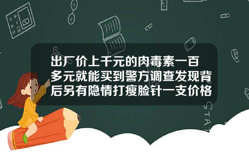 出厂价上千元的肉毒素一百多元就能买到警方调查发现背后另有隐情打瘦脸针一支价格是多少