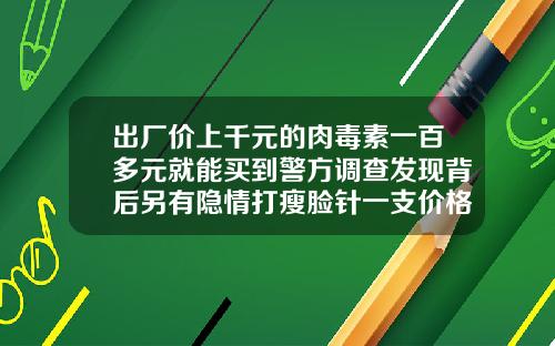 出厂价上千元的肉毒素一百多元就能买到警方调查发现背后另有隐情打瘦脸针一支价格是多少