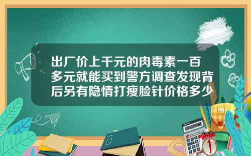 出厂价上千元的肉毒素一百多元就能买到警方调查发现背后另有隐情打瘦脸针价格多少钱一针