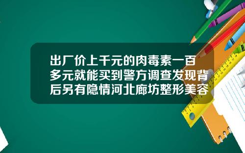 出厂价上千元的肉毒素一百多元就能买到警方调查发现背后另有隐情河北廊坊整形美容院