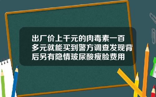 出厂价上千元的肉毒素一百多元就能买到警方调查发现背后另有隐情玻尿酸瘦脸费用