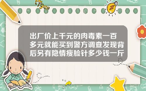 出厂价上千元的肉毒素一百多元就能买到警方调查发现背后另有隐情瘦脸针多少钱一斤