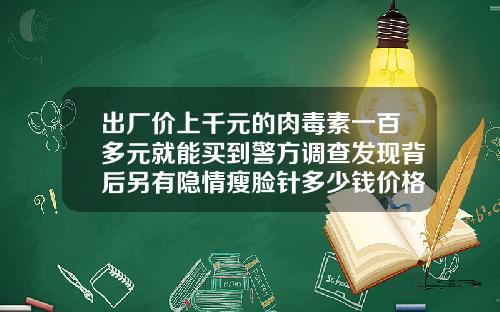 出厂价上千元的肉毒素一百多元就能买到警方调查发现背后另有隐情瘦脸针多少钱价格一次