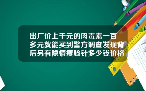 出厂价上千元的肉毒素一百多元就能买到警方调查发现背后另有隐情瘦脸针多少钱价格一次