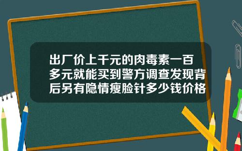 出厂价上千元的肉毒素一百多元就能买到警方调查发现背后另有隐情瘦脸针多少钱价格一针