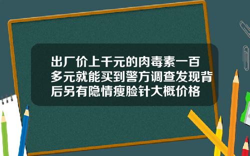 出厂价上千元的肉毒素一百多元就能买到警方调查发现背后另有隐情瘦脸针大概价格
