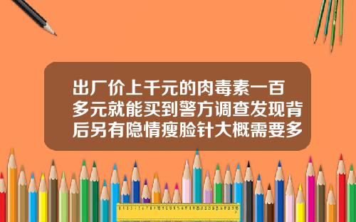 出厂价上千元的肉毒素一百多元就能买到警方调查发现背后另有隐情瘦脸针大概需要多少钱