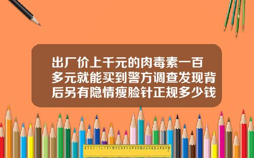 出厂价上千元的肉毒素一百多元就能买到警方调查发现背后另有隐情瘦脸针正规多少钱一针