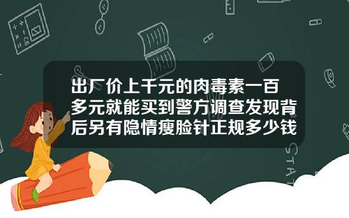 出厂价上千元的肉毒素一百多元就能买到警方调查发现背后另有隐情瘦脸针正规多少钱一针