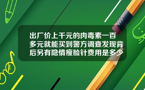 出厂价上千元的肉毒素一百多元就能买到警方调查发现背后另有隐情瘦脸针费用是多少钱