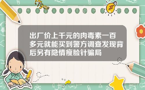 出厂价上千元的肉毒素一百多元就能买到警方调查发现背后另有隐情瘦脸针骗局