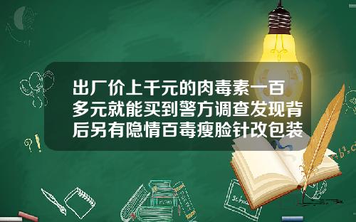 出厂价上千元的肉毒素一百多元就能买到警方调查发现背后另有隐情百毒瘦脸针改包装了吗