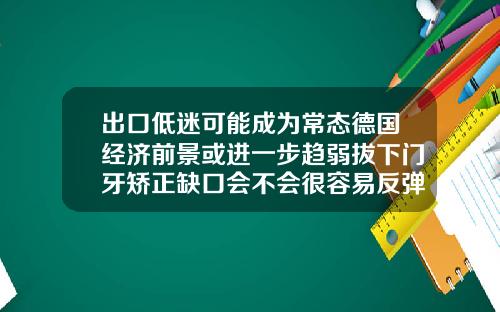 出口低迷可能成为常态德国经济前景或进一步趋弱拔下门牙矫正缺口会不会很容易反弹