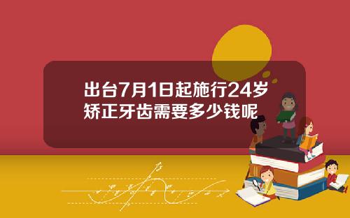 出台7月1日起施行24岁矫正牙齿需要多少钱呢