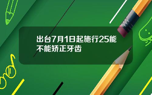 出台7月1日起施行25能不能矫正牙齿