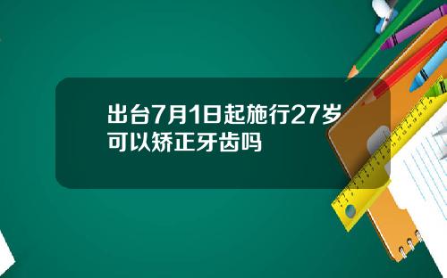 出台7月1日起施行27岁可以矫正牙齿吗