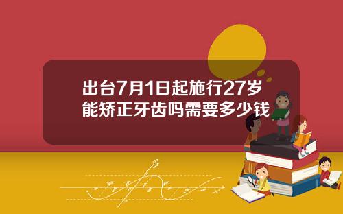 出台7月1日起施行27岁能矫正牙齿吗需要多少钱