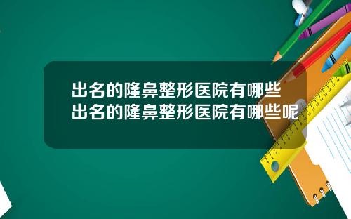 出名的隆鼻整形医院有哪些出名的隆鼻整形医院有哪些呢