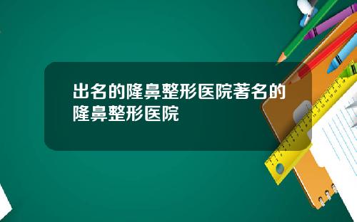 出名的隆鼻整形医院著名的隆鼻整形医院