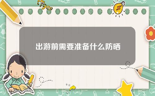 出游前需要准备什么防晒