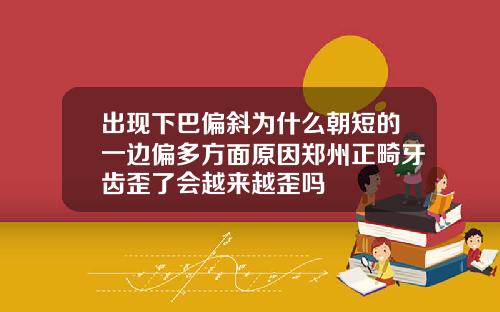 出现下巴偏斜为什么朝短的一边偏多方面原因郑州正畸牙齿歪了会越来越歪吗