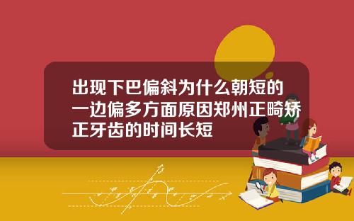 出现下巴偏斜为什么朝短的一边偏多方面原因郑州正畸矫正牙齿的时间长短