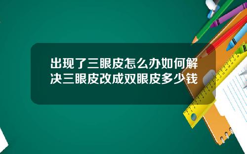 出现了三眼皮怎么办如何解决三眼皮改成双眼皮多少钱
