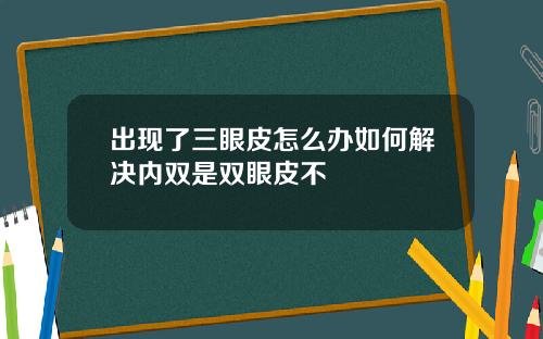 出现了三眼皮怎么办如何解决内双是双眼皮不