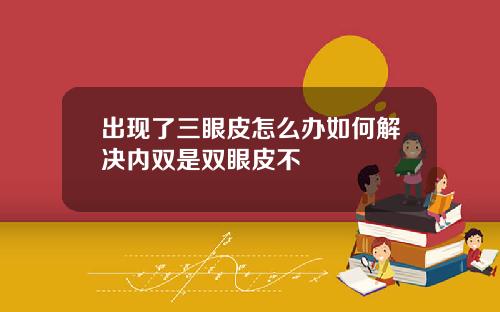 出现了三眼皮怎么办如何解决内双是双眼皮不