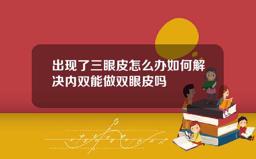 出现了三眼皮怎么办如何解决内双能做双眼皮吗