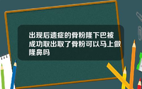 出现后遗症的骨粉隆下巴被成功取出取了骨粉可以马上做隆鼻吗