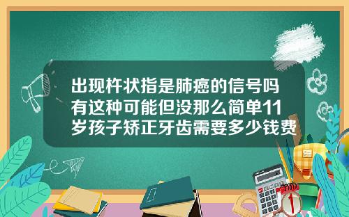 出现杵状指是肺癌的信号吗有这种可能但没那么简单11岁孩子矫正牙齿需要多少钱费用