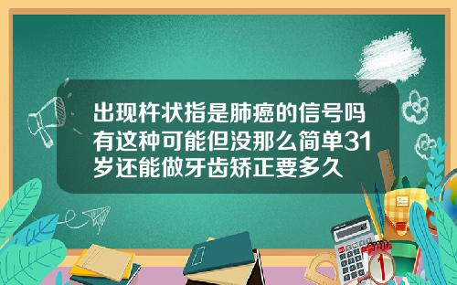 出现杵状指是肺癌的信号吗有这种可能但没那么简单31岁还能做牙齿矫正要多久