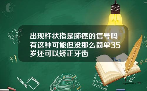 出现杵状指是肺癌的信号吗有这种可能但没那么简单35岁还可以矫正牙齿