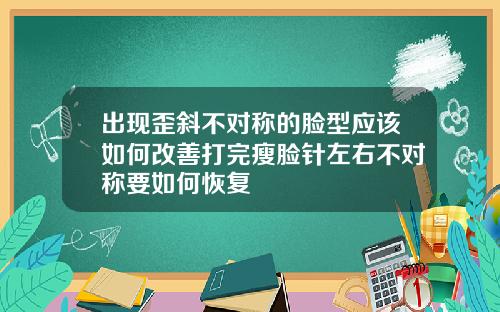 出现歪斜不对称的脸型应该如何改善打完瘦脸针左右不对称要如何恢复